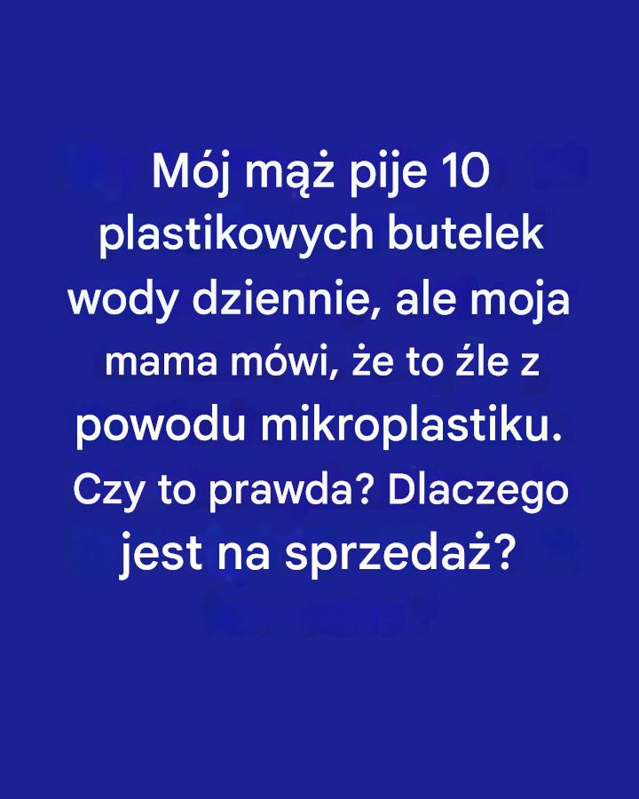 Mój mąż wypija 10 plastikowych butelek wody dziennie, ale moja mama twierdzi, że to szkodliwe ze względu na mikroplastik. Czy to prawda? Dlaczego jest na sprzedaż?
